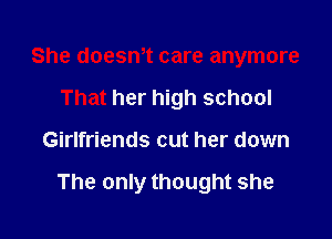 She doesWt care anymore
That her high school

Girlfriends cut her down

The only thought she