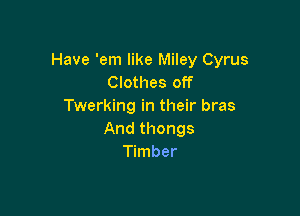 Have 'em like Miley Cyrus
Clothes off
Twerking in their bras

And thongs
Timber