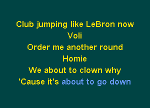 Club jumping like LeBron now
Voli
Order me another round

Homie
We about to clown why
'Cause it's about to go down