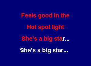 Feels good in the
Hot spot light

She,s a big star...

Shes a big star...