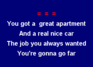 You got a great apartment
And a real nice car

The job you always wanted

You're gonna go far