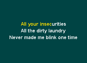 All your insecurities
All the dirty laundry

Never made me blink one time