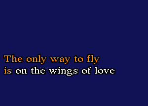 The only way to fly
is on the wings of love