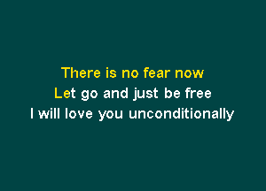 There is no fear now
Let go and just be free

I will love you unconditionally