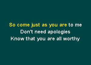 So come just as you are to me
Don't need apologies

Know that you are all worthy