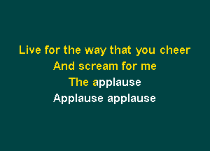 Live for the way that you cheer
And scream for me

The applause
Applause applause