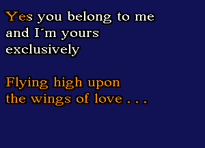 Yes you belong to me
and I'm yours
exclusively

Flying high upon
the wings of love . .