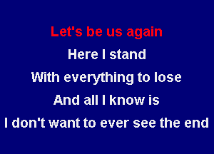 Let's be us again
Here I stand

With everything to lose
And all I know is
I don't want to ever see the end