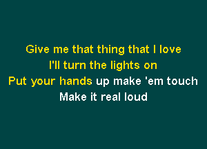 Give me that thing that I love
I'll turn the lights on

Put your hands up make 'em touch
Make it real loud