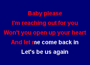 Baby please
I'm reaching out for you

Won't you open up your heart
And let me come back in

Let's be us again