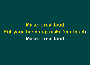 Make it real loud
Put your hands up make 'em touch

Make it real loud