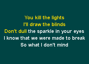 You kill the lights
I'll draw the blinds
Don't dull the sparkle in your eyes

I know that we were made to break
80 what I don't mind