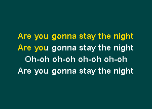 Are you gonna stay the night
Are you gonna stay the night

Oh-oh oh-oh oh-oh oh-oh
Are you gonna stay the night