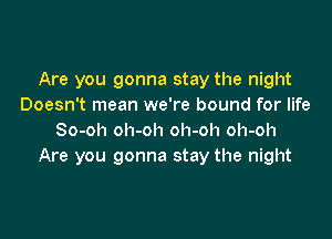 Are you gonna stay the night
Doesn't mean we're bound for life

So-oh oh-oh oh-oh oh-oh
Are you gonna stay the night