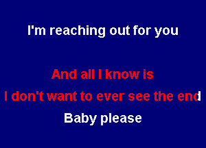 I'm reaching out for you

And all I know is
I don't want to ever see the end
Baby please