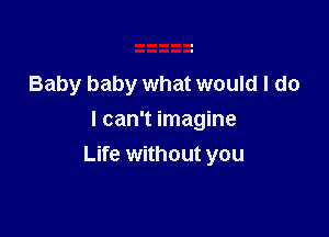 Baby baby what would I do
I can't imagine

Life without you