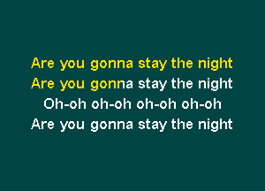 Are you gonna stay the night
Are you gonna stay the night

Oh-oh oh-oh oh-oh oh-oh
Are you gonna stay the night