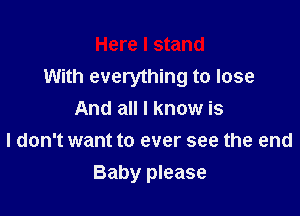 Here I stand
With everything to lose
And all I know is
I don't want to ever see the end

Baby please