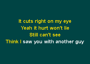 It cuts right on my eye
Yeah it hurt won't lie

Still can't see
Think I saw you with another guy