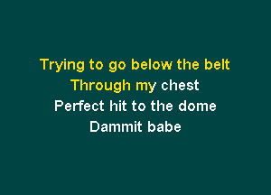 Trying to go below the belt
Through my chest

Perfect hit to the dome
Dammit babe