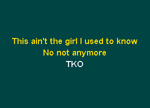This ain't the girl I used to know
No not anymore

TKO