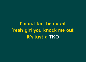 I'm out for the count
Yeah girl you knock me out

It's just a TKO