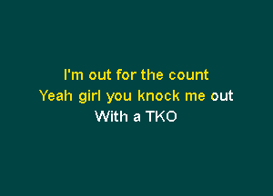 I'm out for the count
Yeah girl you knock me out

With a TKO