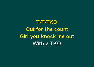 T-T-TKO
Out for the count

Girl you knock me out
With a TKO