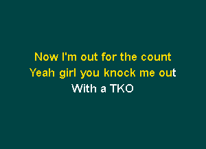 Now I'm out for the count
Yeah girl you knock me out

With a TKO
