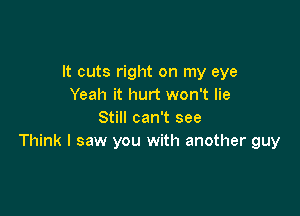 It cuts right on my eye
Yeah it hurt won't lie

Still can't see
Think I saw you with another guy