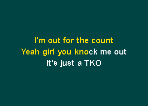 I'm out for the count
Yeah girl you knock me out

It's just a TKO