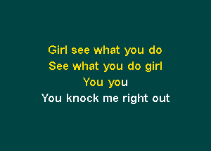 Girl see what you do
See what you do girl

You you
You knock me right out