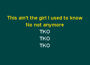 This ain't the girl I used to know

No not anymore
TKO

TKO
TKO