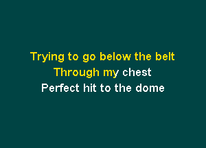 Trying to go below the belt
Through my chest

Perfect hit to the dome