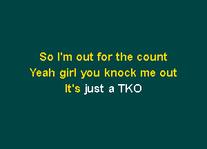 So I'm out for the count
Yeah girl you knock me out

It's just a TKO