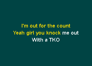 I'm out for the count

Yeah girl you knock me out
With a TKO