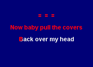 Now baby pull the covers

Back over my head
