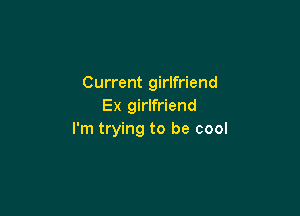 Current girlfriend
Ex girlfriend

I'm trying to be cool