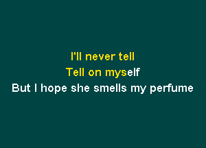 I'll never tell
Tell on myself

But I hope she smells my perfume