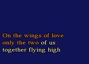 On the wings of love
only the two of us
together flying high