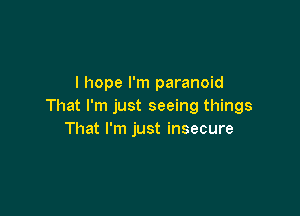 I hope I'm paranoid
That I'm just seeing things

That I'm just insecure