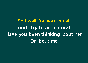 So I wait for you to call
And I try to act natural

Have you been thinking 'bout her
0r 'bout me