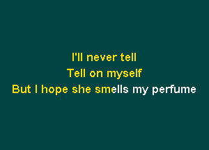 I'll never tell
Tell on myself

But I hope she smells my perfume