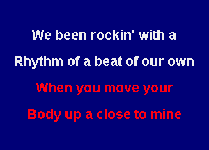 We been rockin' with a

Rhythm of a beat of our own

When you move your

Body up a close to mine