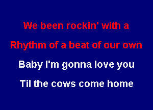 We been rockin' with a

Rhythm of a beat of our own

Baby I'm gonna love you

Til the cows come home