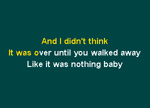 And I didn't think
It was over until you walked away

Like it was nothing baby