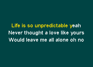 Life is so unpredictable yeah
Never thought a love like yours

Would leave me all alone oh no