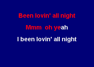 Been lovin' all night

Mmm oh yeah

I been lovin' all night