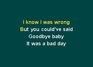 I know I was wrong
But you could've said

Goodbye baby
It was a bad day