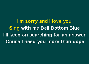 I'm sorry and I love you
Sing with me Bell Bottom Blue
I'll keep on searching for an answer
'Cause I need you more than dope